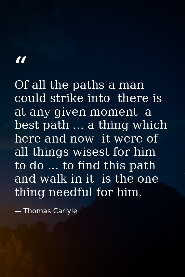 Of all the paths a man could strike into  there is  at any given moment  a best path ... a thing which  here and now  it — Thomas Carlyle
