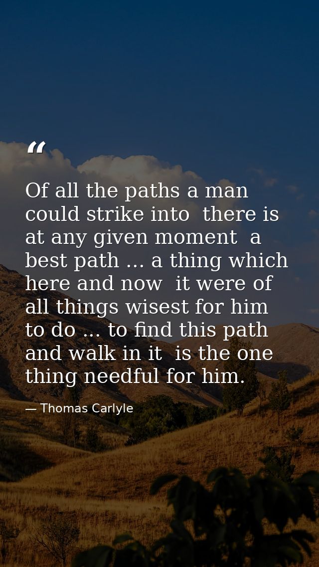 Of all the paths a man could strike into  there is  at any given moment  a best path ... a thing which  here and now  it — Thomas Carlyle