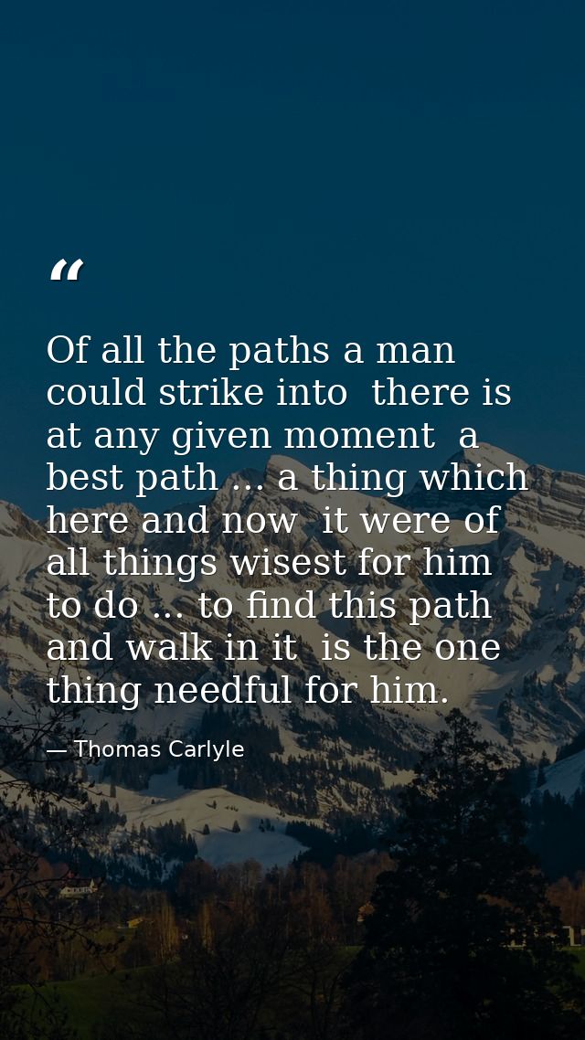 Of all the paths a man could strike into  there is  at any given moment  a best path ... a thing which  here and now  it — Thomas Carlyle