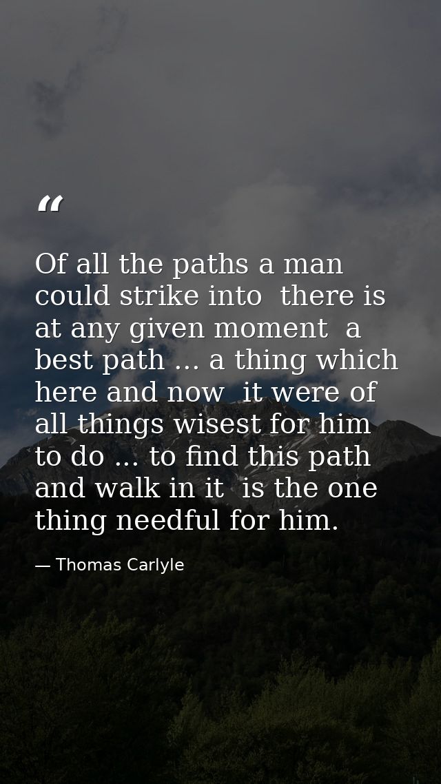 Of all the paths a man could strike into  there is  at any given moment  a best path ... a thing which  here and now  it — Thomas Carlyle