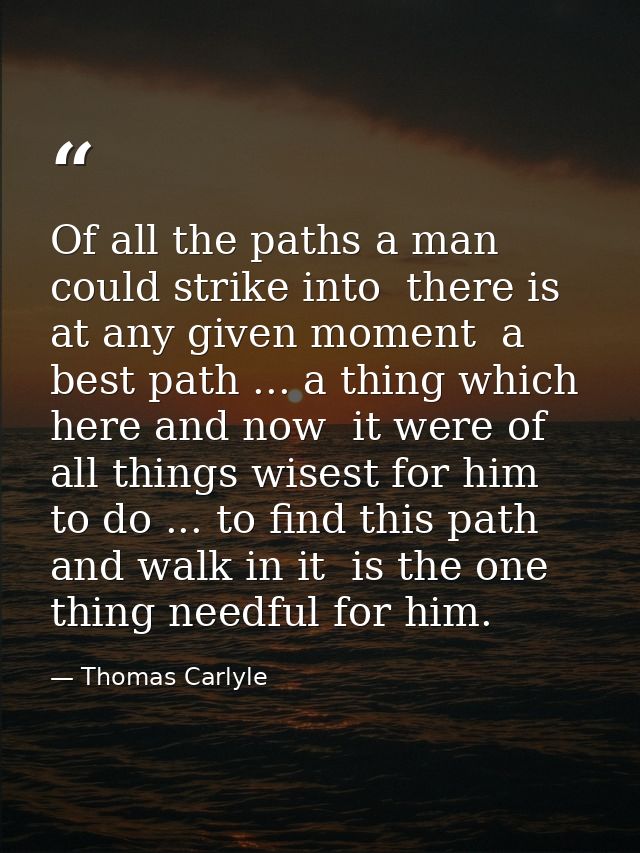 Of all the paths a man could strike into  there is  at any given moment  a best path ... a thing which  here and now  it — Thomas Carlyle