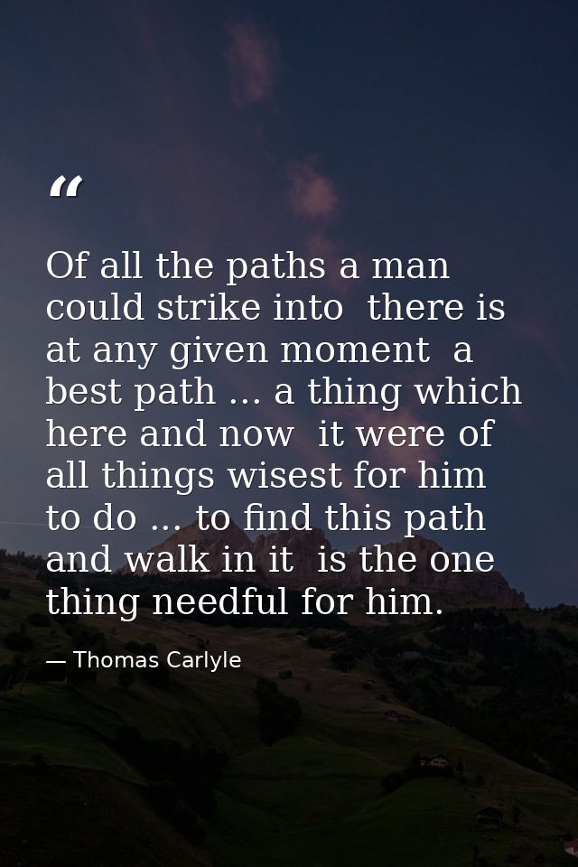 Of all the paths a man could strike into  there is  at any given moment  a best path ... a thing which  here and now  it — Thomas Carlyle