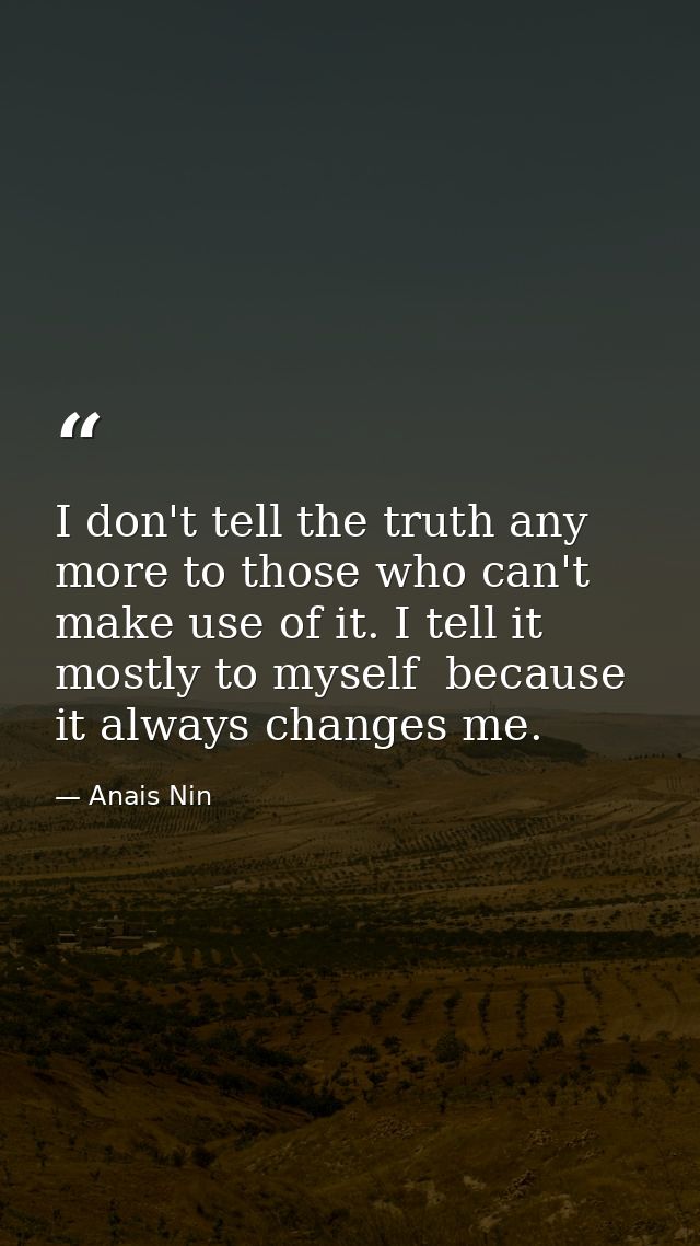 I don't tell the truth any more to those who can't make use of it. I tell it mostly to myself  because it always changes — Anais Nin