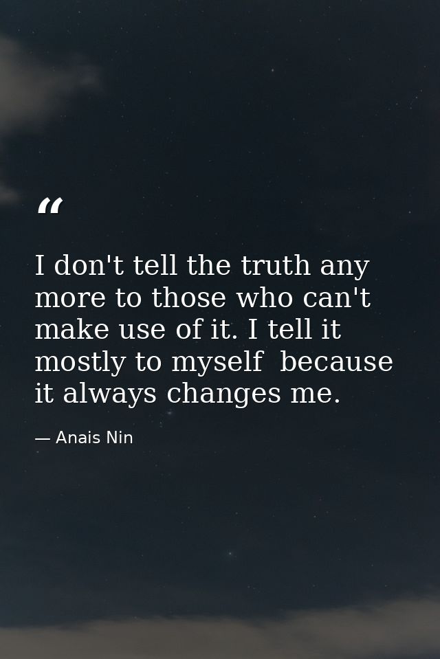 I don't tell the truth any more to those who can't make use of it. I tell it mostly to myself  because it always changes — Anais Nin