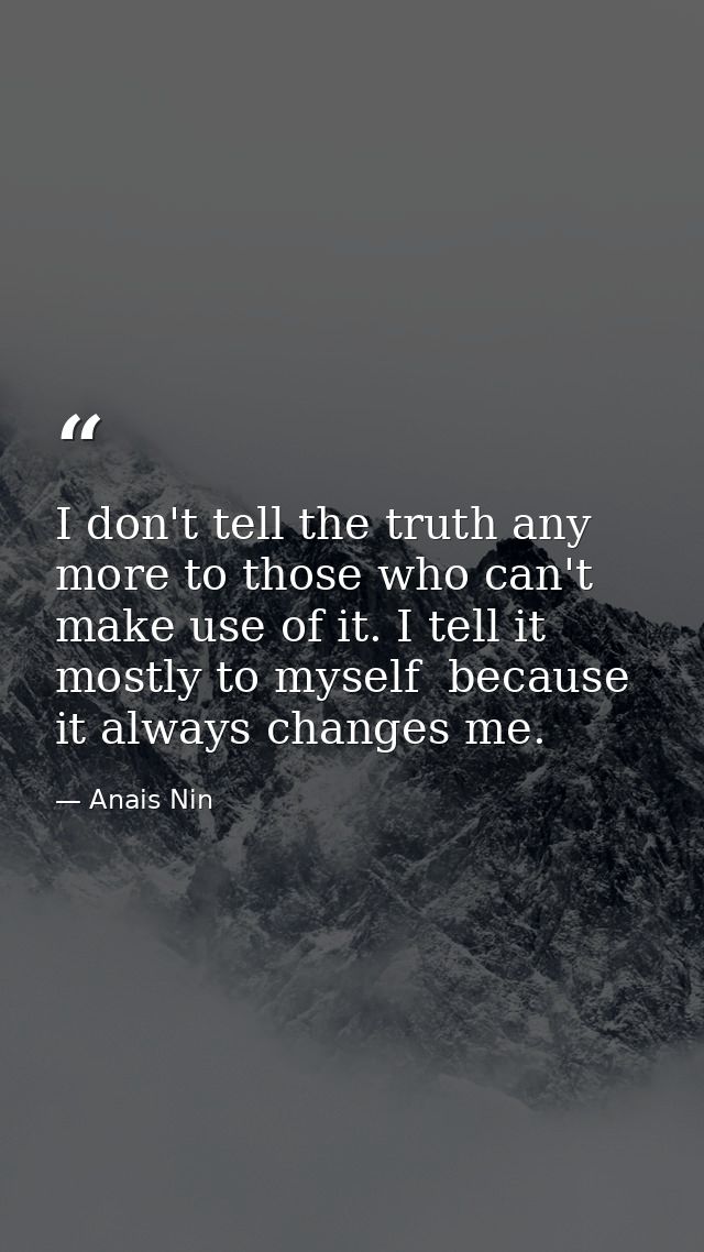 I don't tell the truth any more to those who can't make use of it. I tell it mostly to myself  because it always changes — Anais Nin