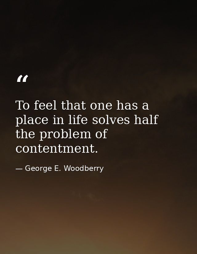 To feel that one has a place in life solves half the problem of contentment. — George E. Woodberry