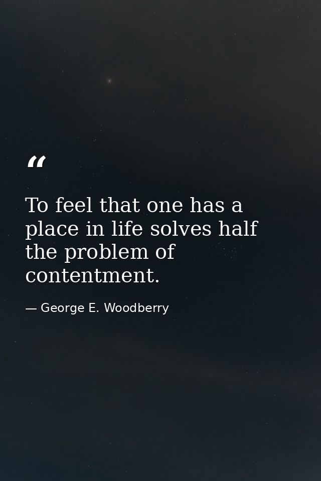 To feel that one has a place in life solves half the problem of contentment. — George E. Woodberry