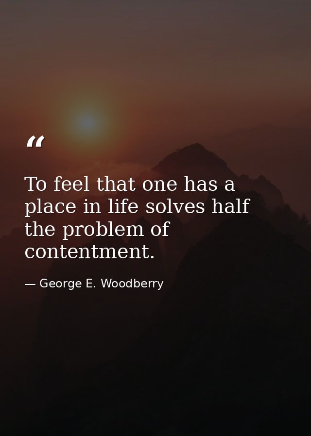 To feel that one has a place in life solves half the problem of contentment. — George E. Woodberry