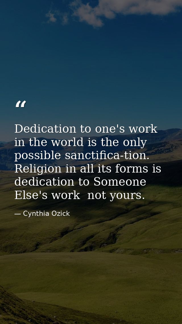 Dedication to one's work in the world is the only possible sanctifica-tion. Religion in all its forms is dedication to S — Cynthia Ozick