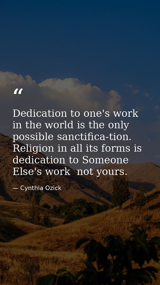Dedication to one's work in the world is the only possible sanctifica-tion. Religion in all its forms is dedication to S — Cynthia Ozick