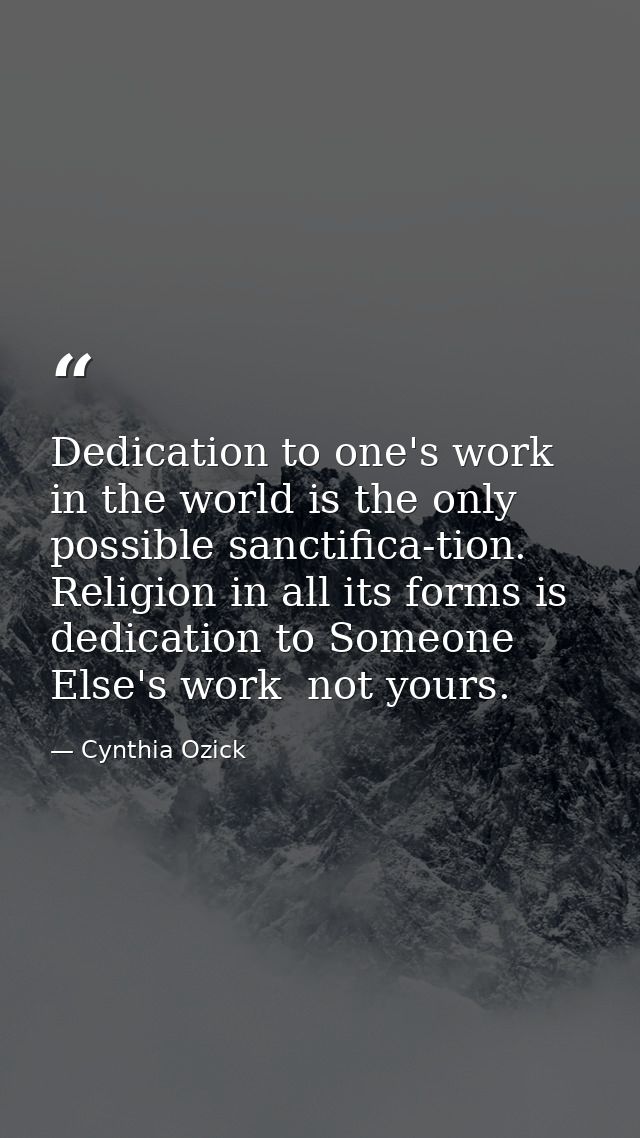 Dedication to one's work in the world is the only possible sanctifica-tion. Religion in all its forms is dedication to S — Cynthia Ozick
