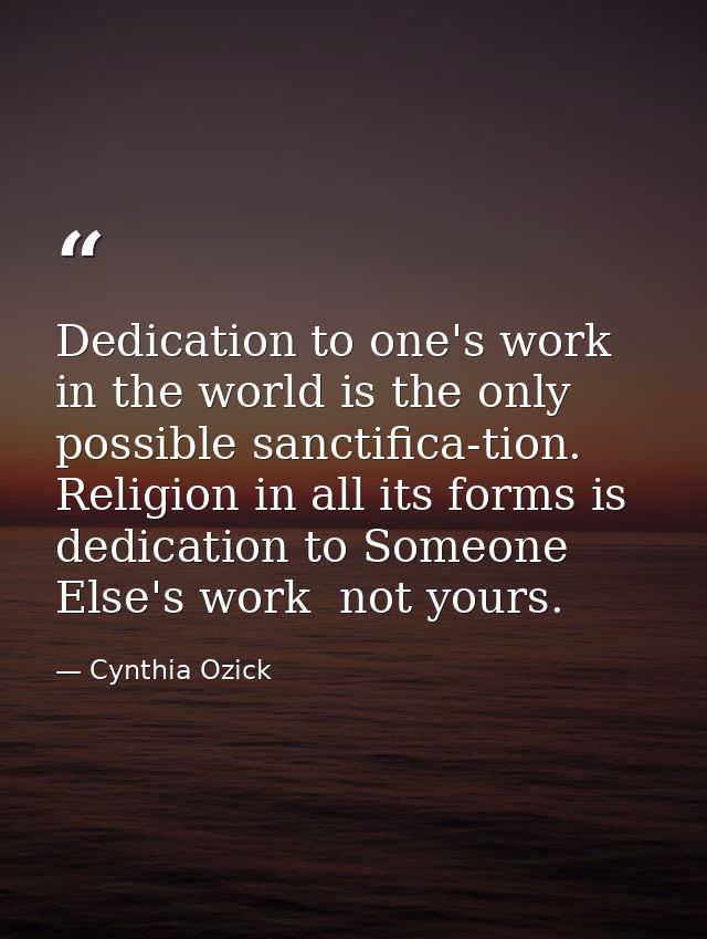 Dedication to one's work in the world is the only possible sanctifica-tion. Religion in all its forms is dedication to S — Cynthia Ozick