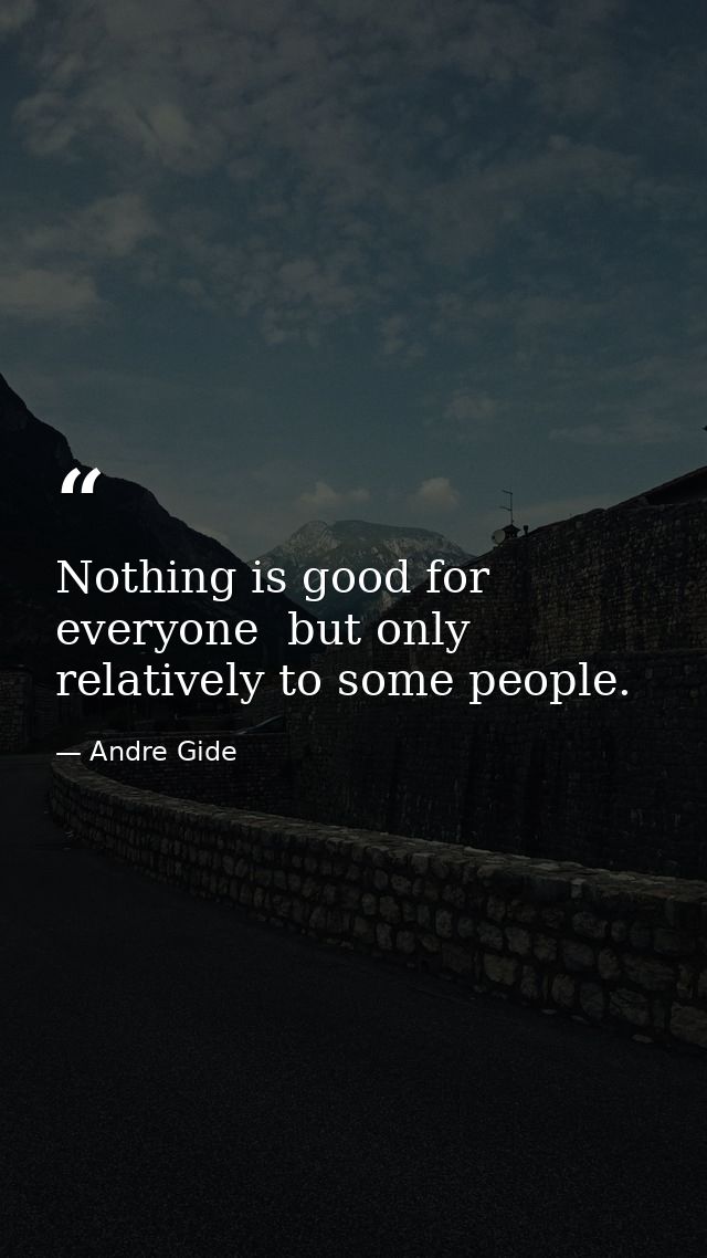 Nothing is good for everyone  but only relatively to some people. — Andre Gide
