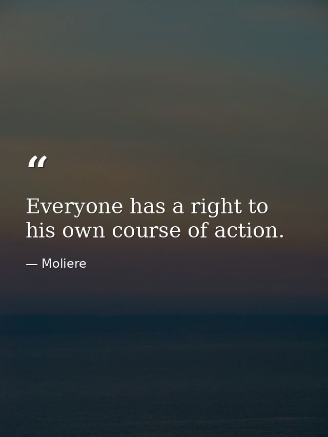 Everyone has a right to his own course of action. — Moliere