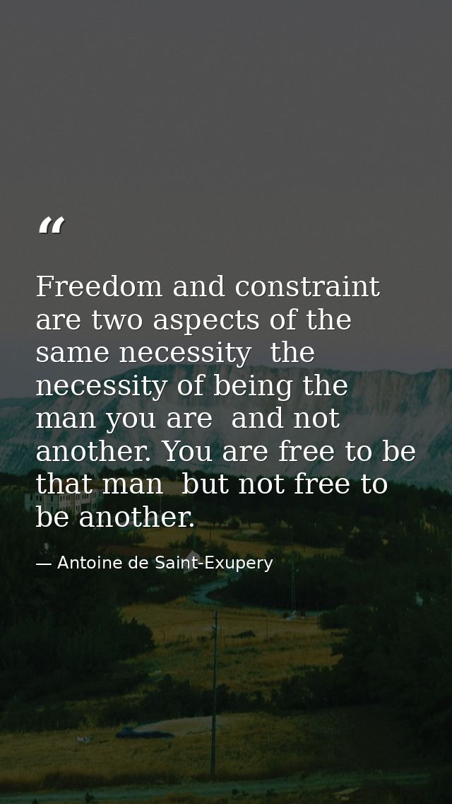 Freedom and constraint are two aspects of the same necessity  the necessity of being the man you are  and not another. Y — Antoine de Saint-Exupery