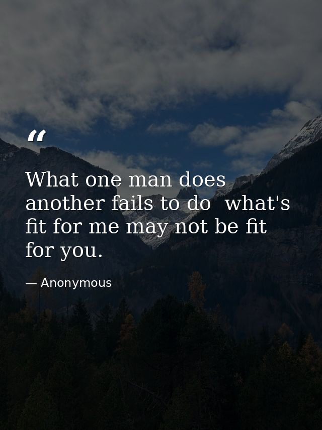 What one man does  another fails to do  what's fit for me may not be fit for you. — Anonymous