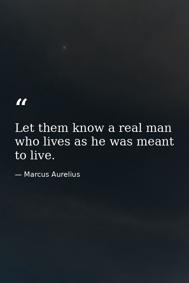 Let them know a real man  who lives as he was meant to live. — Marcus Aurelius