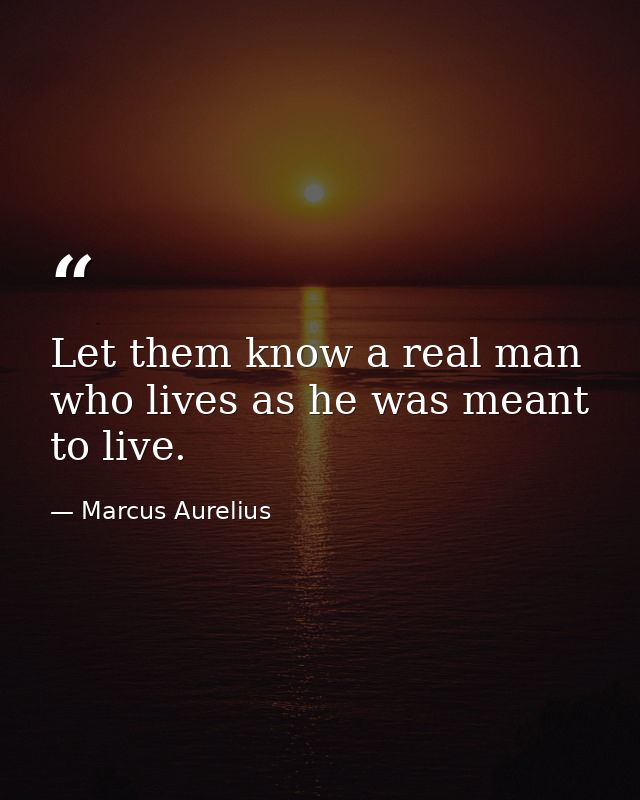 Let them know a real man  who lives as he was meant to live. — Marcus Aurelius