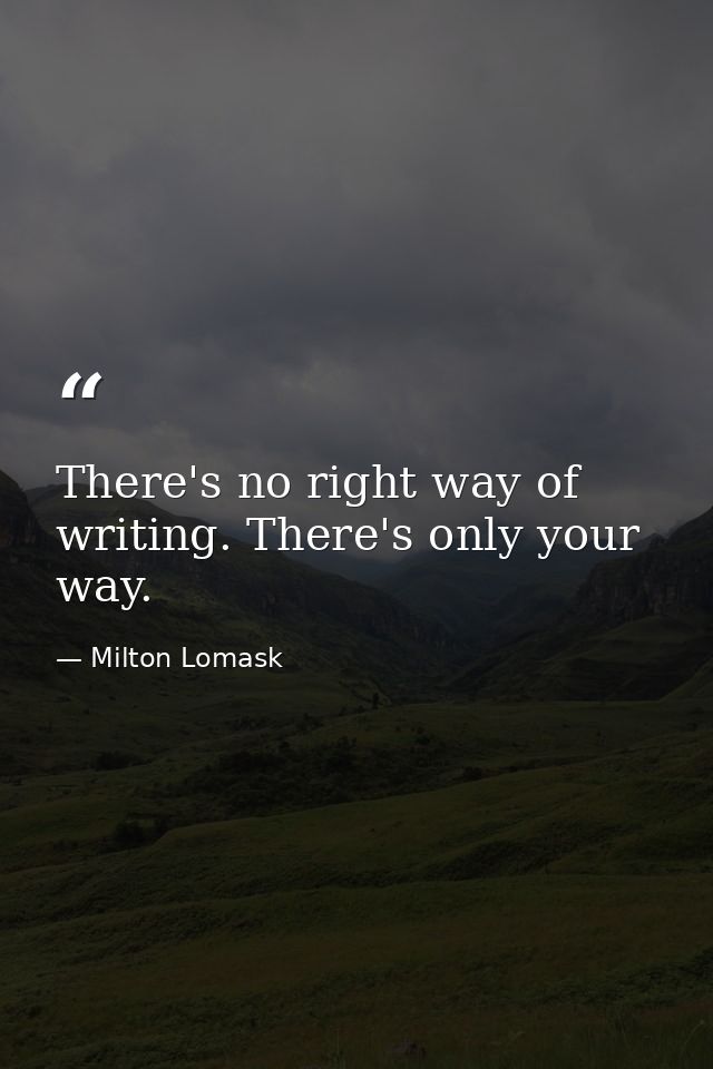 There's no right way of writing. There's only your way. — Milton Lomask