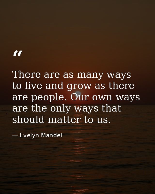 There are as many ways to live and grow as there are people. Our own ways are the only ways that should matter to us. — Evelyn Mandel