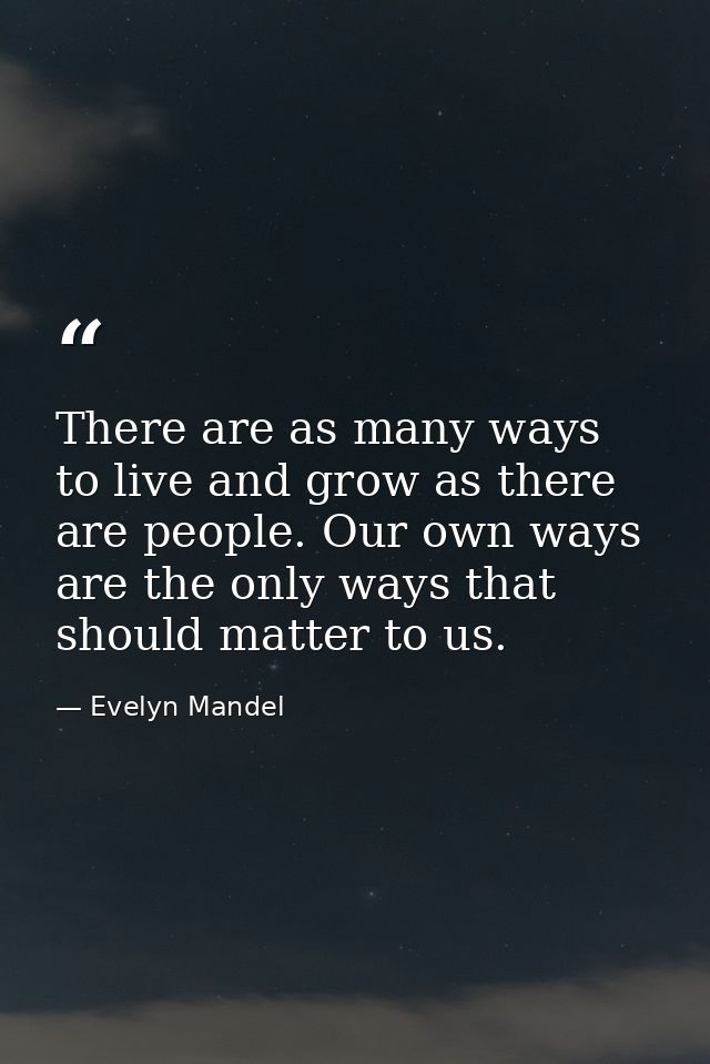 There are as many ways to live and grow as there are people. Our own ways are the only ways that should matter to us. — Evelyn Mandel