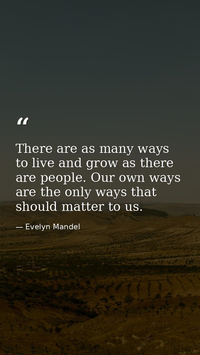 There are as many ways to live and grow as there are people. Our own ways are the only ways that should matter to us. — Evelyn Mandel