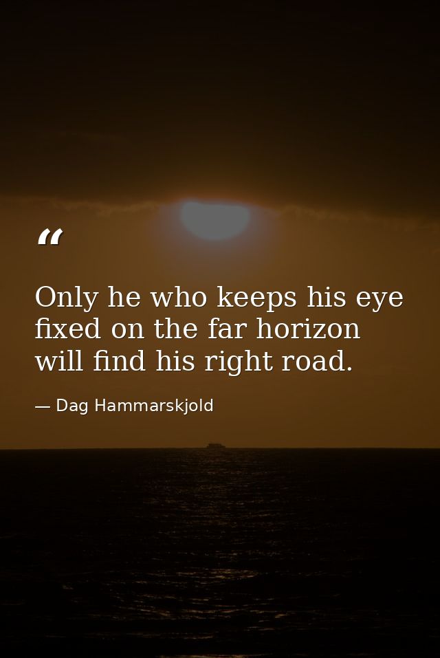 Only he who keeps his eye fixed on the far horizon will find his right road. — Dag Hammarskjold