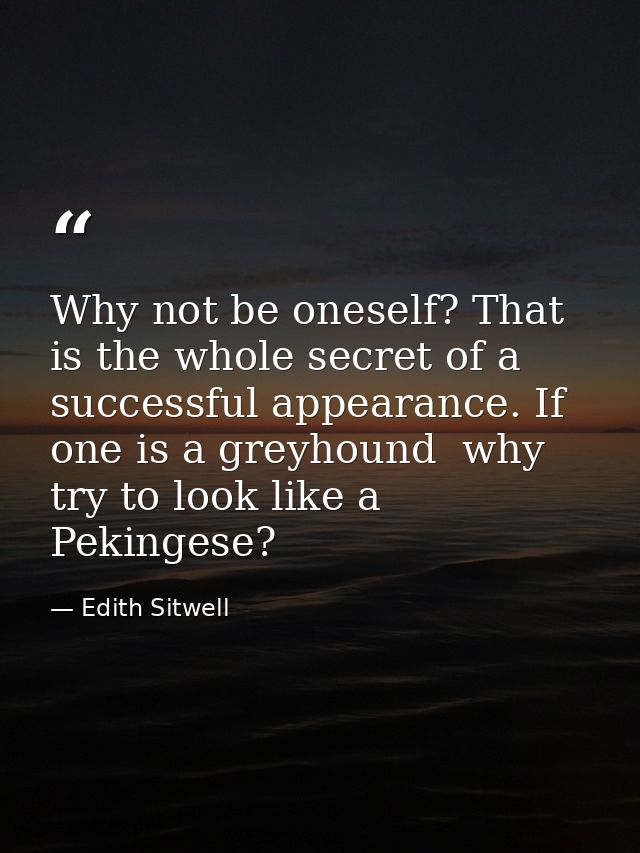Why not be oneself? That is the whole secret of a successful appearance. If one is a greyhound  why try to look like a P — Edith Sitwell