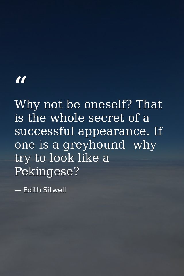 Why not be oneself? That is the whole secret of a successful appearance. If one is a greyhound  why try to look like a P — Edith Sitwell