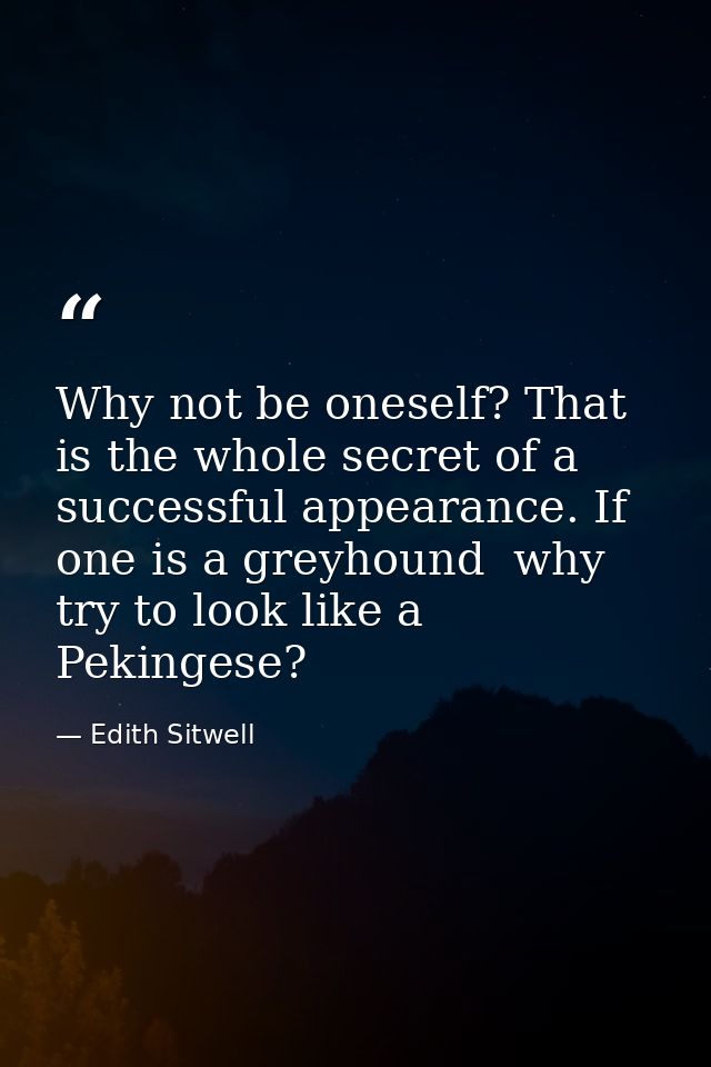 Why not be oneself? That is the whole secret of a successful appearance. If one is a greyhound  why try to look like a P — Edith Sitwell