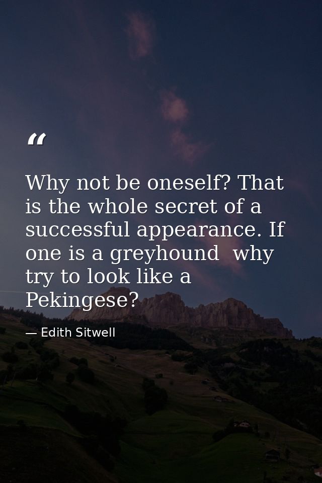 Why not be oneself? That is the whole secret of a successful appearance. If one is a greyhound  why try to look like a P — Edith Sitwell