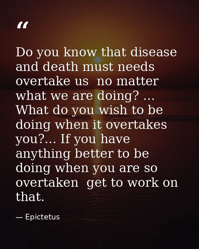 Do you know that disease and death must needs overtake us  no matter what we are doing? ... What do you wish to be doing — Epictetus