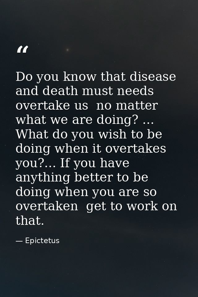Do you know that disease and death must needs overtake us  no matter what we are doing? ... What do you wish to be doing — Epictetus