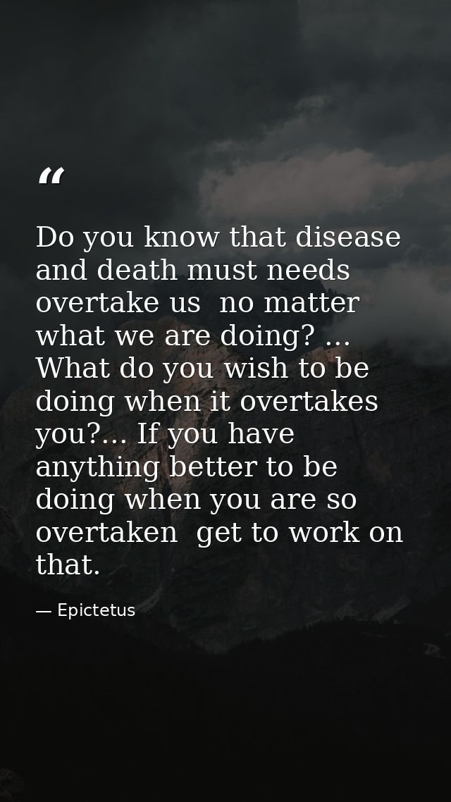 Do you know that disease and death must needs overtake us  no matter what we are doing? ... What do you wish to be doing — Epictetus