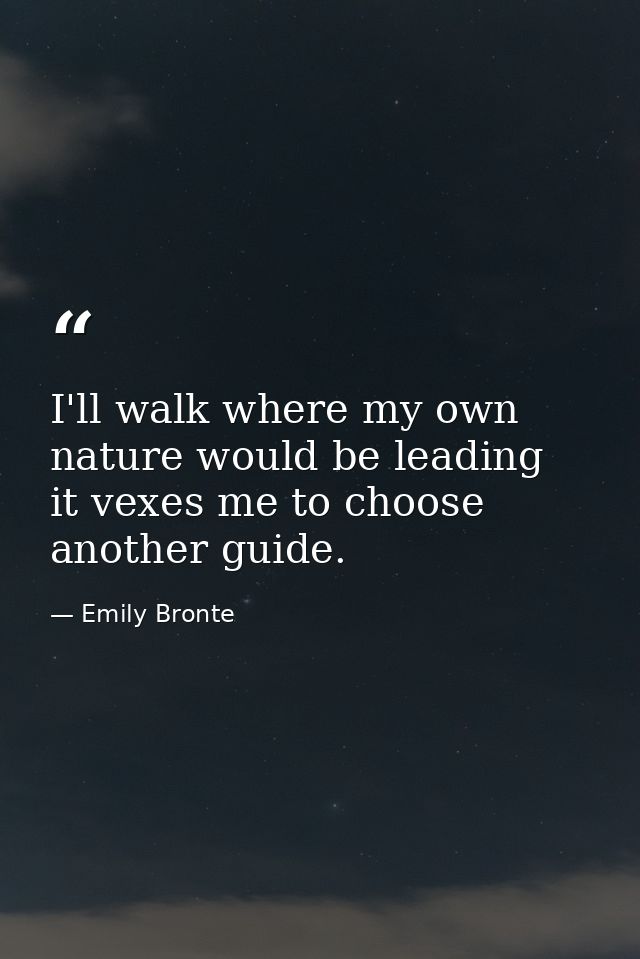 I'll walk where my own nature would be leading  it vexes me to choose another guide. — Emily Bronte