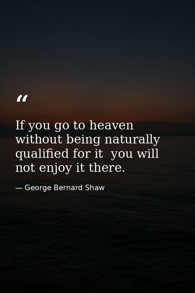 If you go to heaven without being naturally qualified for it  you will not enjoy it there. — George Bernard Shaw