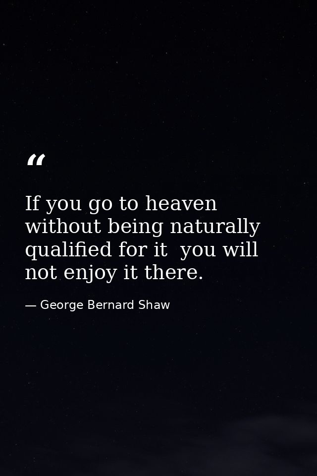 If you go to heaven without being naturally qualified for it  you will not enjoy it there. — George Bernard Shaw