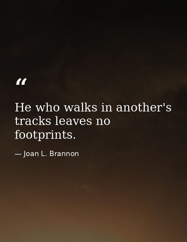He who walks in another's tracks leaves no footprints. — Joan L. Brannon