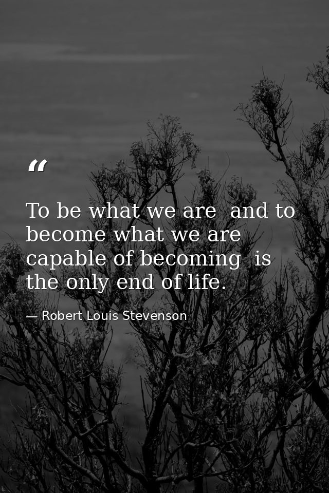 To be what we are  and to become what we are capable of becoming  is the only end of life. — Robert Louis Stevenson