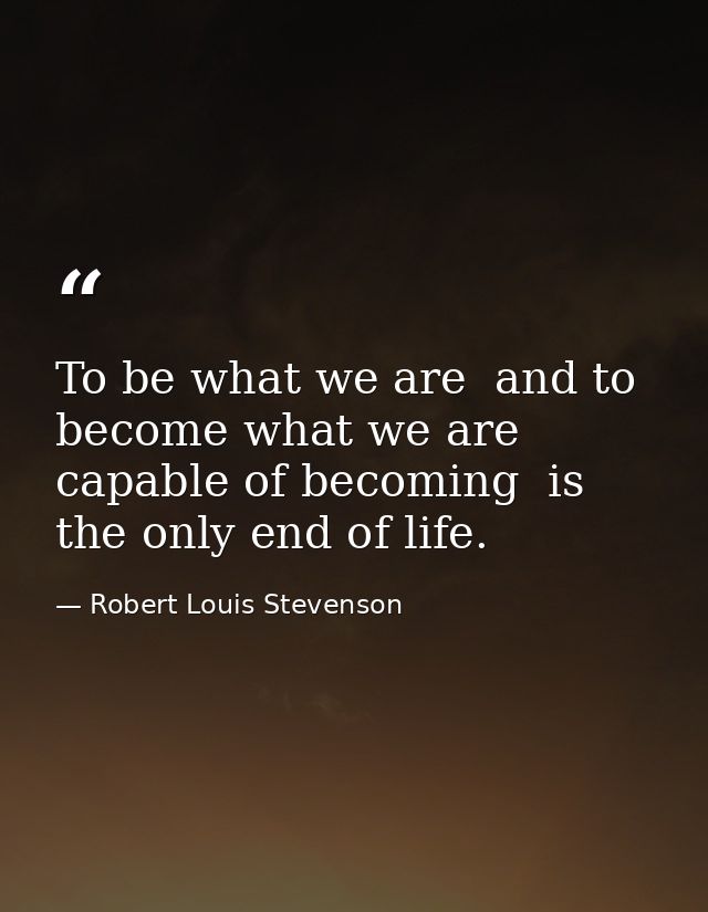 To be what we are  and to become what we are capable of becoming  is the only end of life. — Robert Louis Stevenson