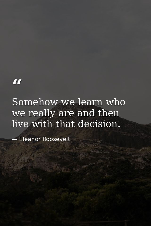 Somehow we learn who we really are and then live with that decision. — Eleanor Roosevelt