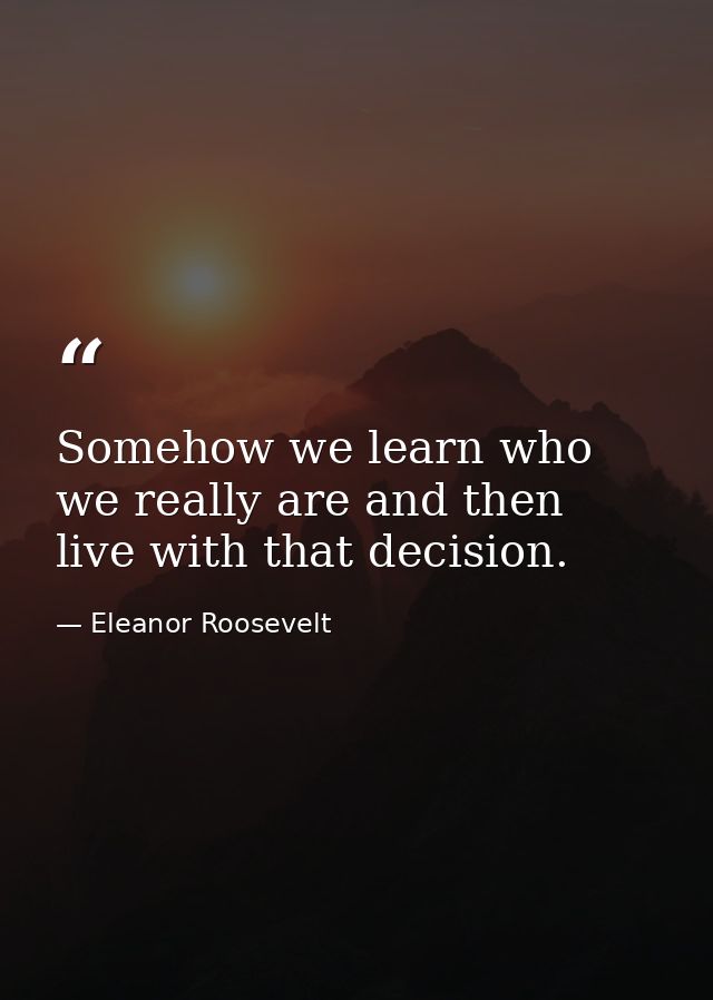 Somehow we learn who we really are and then live with that decision. — Eleanor Roosevelt