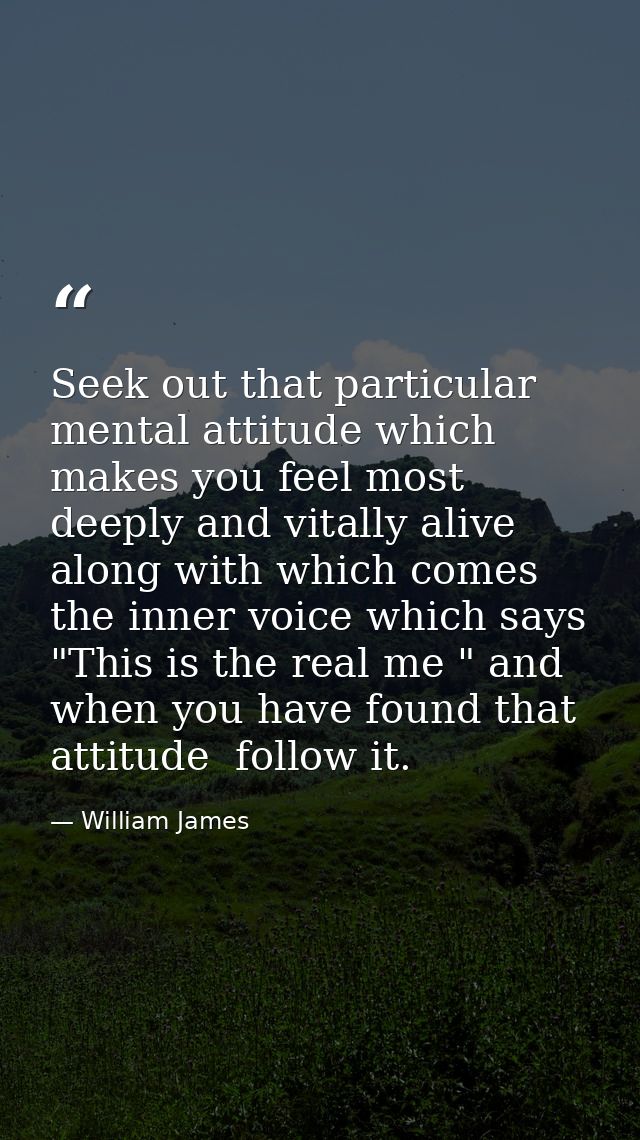 Seek out that particular mental attitude which makes you feel most deeply and vitally alive  along with which comes the  — William James