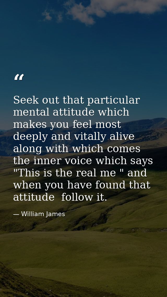 Seek out that particular mental attitude which makes you feel most deeply and vitally alive  along with which comes the  — William James