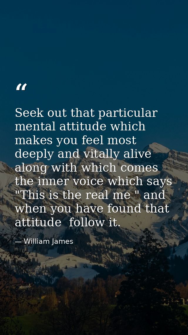 Seek out that particular mental attitude which makes you feel most deeply and vitally alive  along with which comes the  — William James