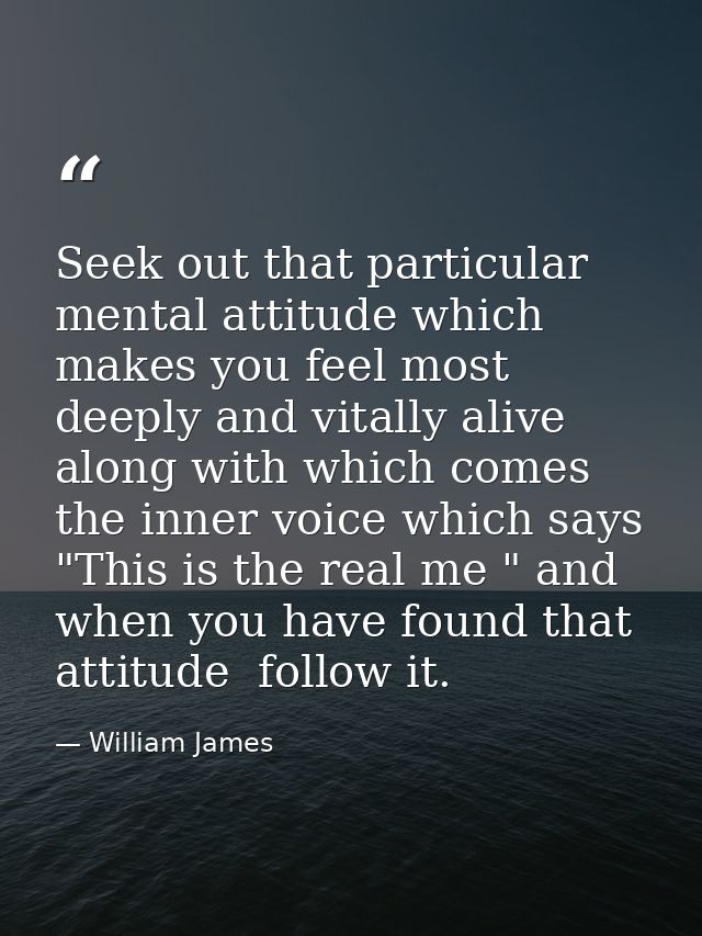 Seek out that particular mental attitude which makes you feel most deeply and vitally alive  along with which comes the  — William James