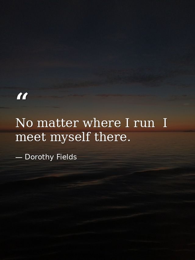 No matter where I run  I meet myself there. — Dorothy Fields