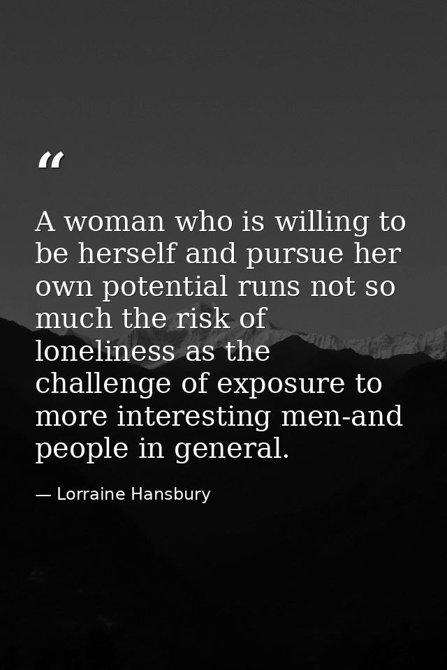 A woman who is willing to be herself and pursue her own potential runs not so much the risk of loneliness as the challen — Lorraine Hansbury