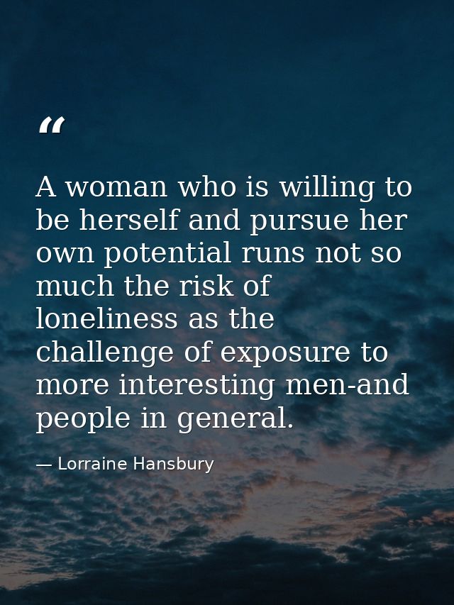 A woman who is willing to be herself and pursue her own potential runs not so much the risk of loneliness as the challen — Lorraine Hansbury