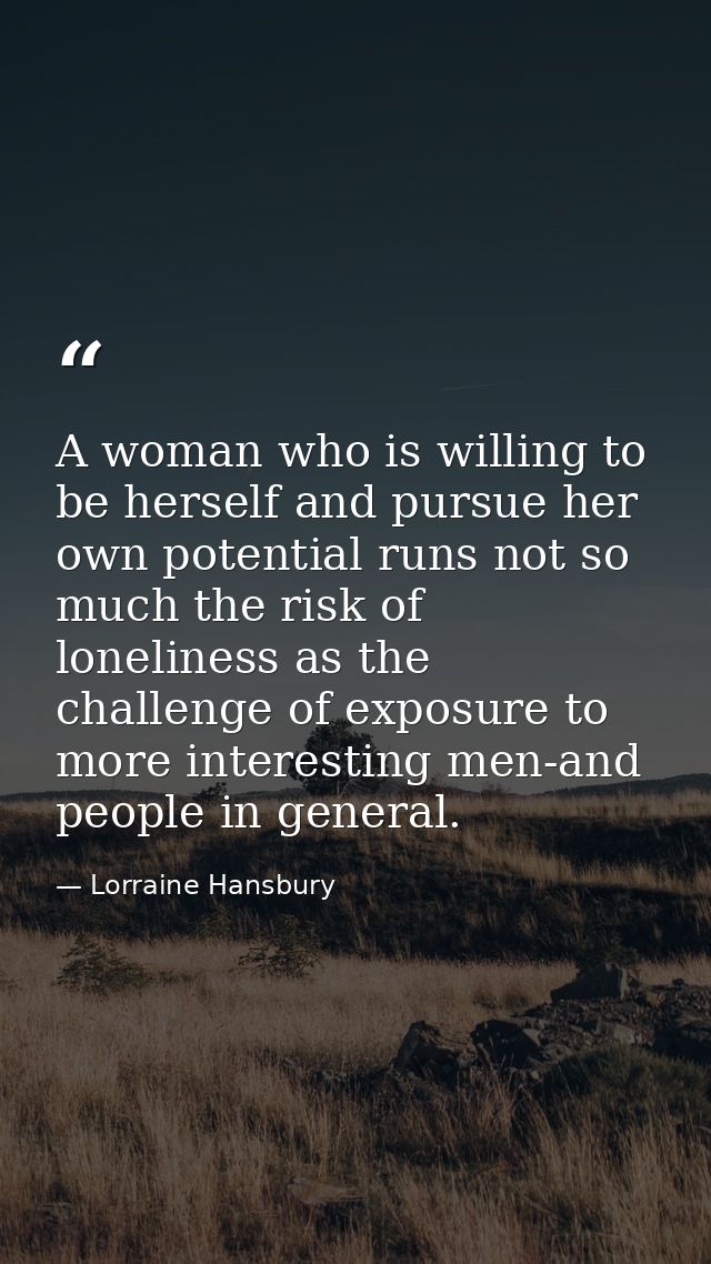 A woman who is willing to be herself and pursue her own potential runs not so much the risk of loneliness as the challen — Lorraine Hansbury